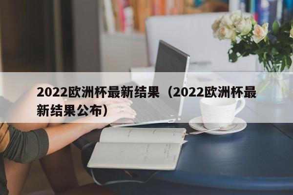 2022欧洲杯最新结果（2022欧洲杯最新结果公布）