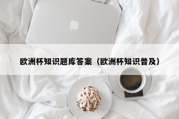 欧洲杯知识题库答案（欧洲杯知识普及）