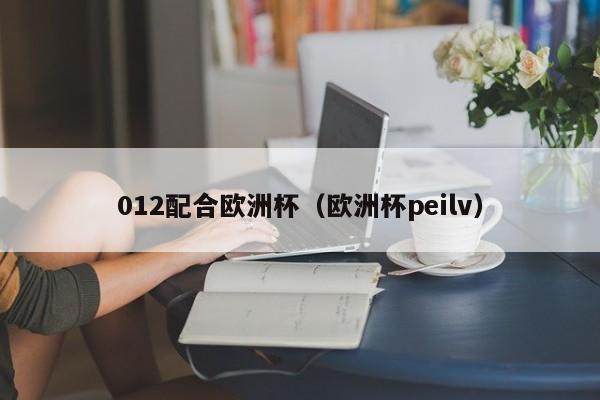 012配合欧洲杯（欧洲杯peilv）