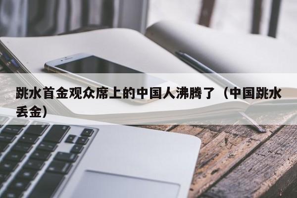 跳水首金观众席上的中国人沸腾了（中国跳水丢金）