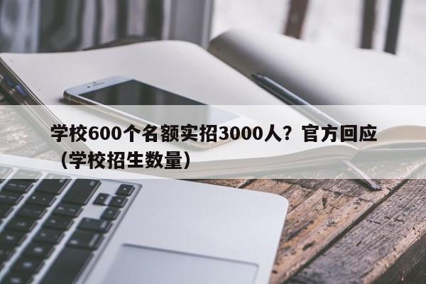 学校600个名额实招3000人？官方回应（学校招生数量）