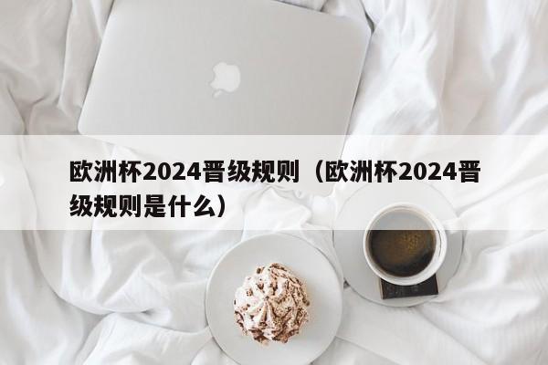 欧洲杯2024晋级规则（欧洲杯2024晋级规则是什么）