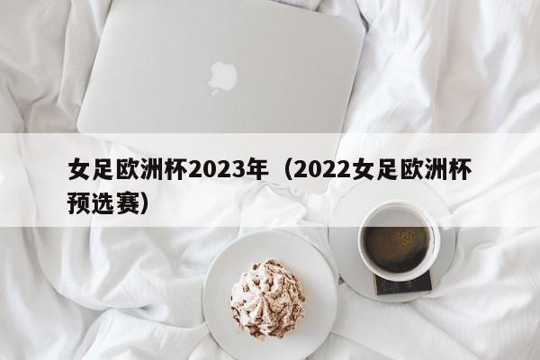 女足欧洲杯2023年（2022女足欧洲杯预选赛）