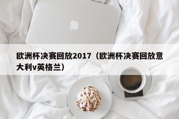 欧洲杯决赛回放2017（欧洲杯决赛回放意大利v英格兰）