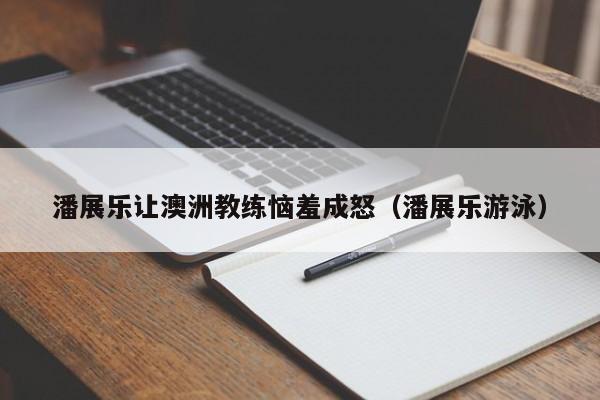 潘展乐让澳洲教练恼羞成怒（潘展乐游泳）