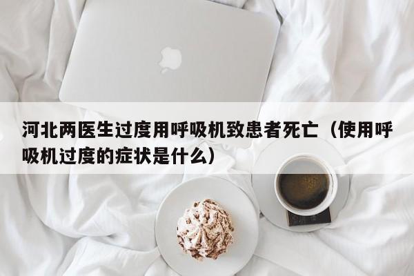 河北两医生过度用呼吸机致患者死亡（使用呼吸机过度的症状是什么）