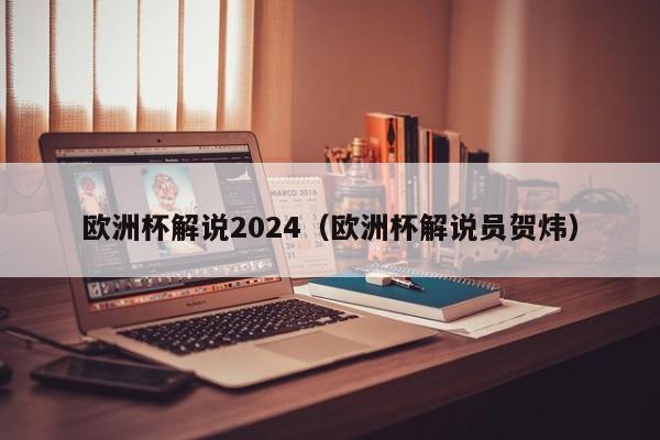 欧洲杯解说2024（欧洲杯解说员贺炜）