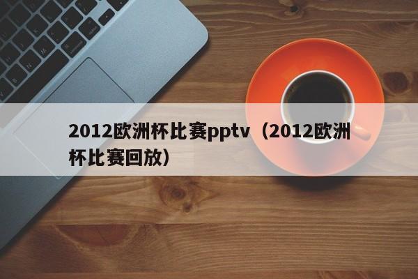 2012欧洲杯比赛pptv（2012欧洲杯比赛回放）