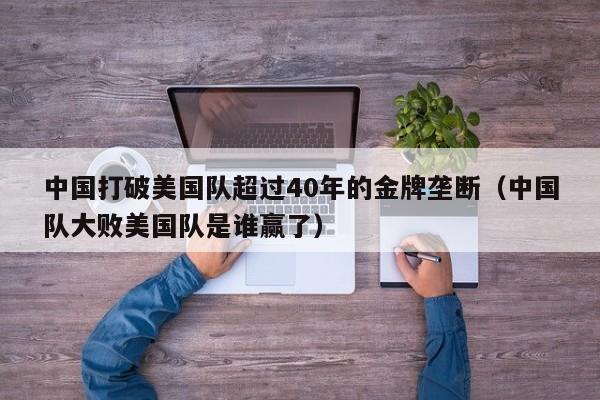 中国打破美国队超过40年的金牌垄断（中国队大败美国队是谁赢了）