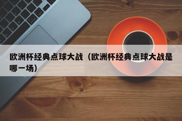 欧洲杯经典点球大战（欧洲杯经典点球大战是哪一场）