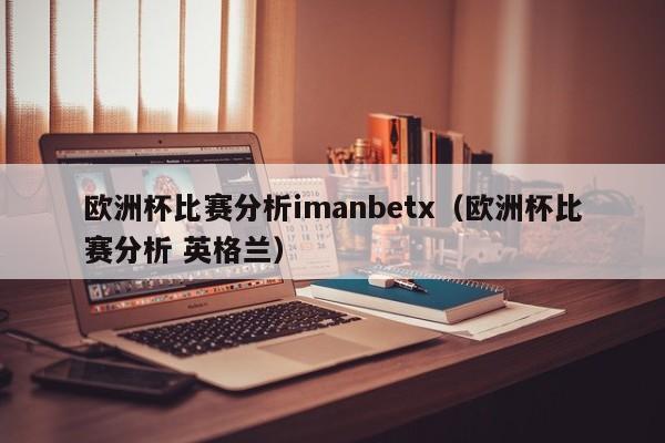 欧洲杯比赛分析imanbetx（欧洲杯比赛分析 英格兰）