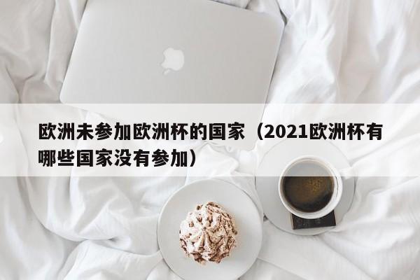 欧洲未参加欧洲杯的国家（2021欧洲杯有哪些国家没有参加）