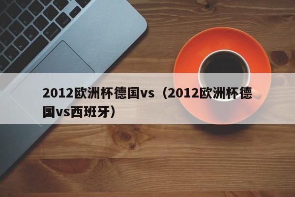 2012欧洲杯德国vs（2012欧洲杯德国vs西班牙）