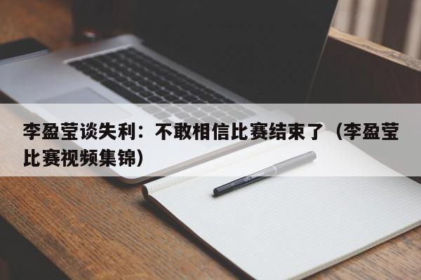 李盈莹谈失利：不敢相信比赛结束了（李盈莹比赛视频集锦）