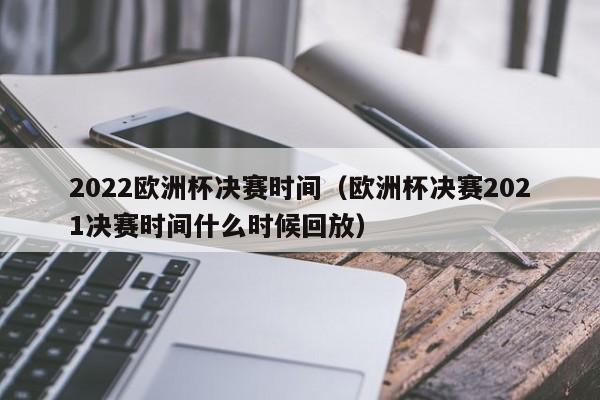 2022欧洲杯决赛时间（欧洲杯决赛2021决赛时间什么时候回放）