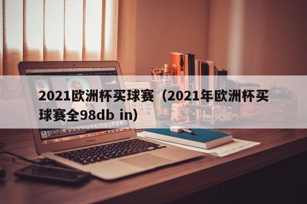 2021欧洲杯买球赛（2021年欧洲杯买球赛全98db in）