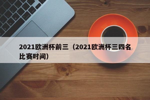 2021欧洲杯前三（2021欧洲杯三四名比赛时间）