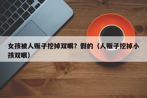 女孩被人贩子挖掉双眼？假的（人贩子挖掉小孩双眼）