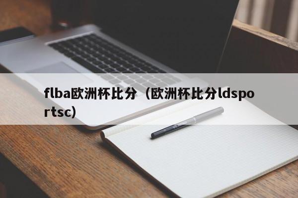 flba欧洲杯比分（欧洲杯比分ldsportsc）