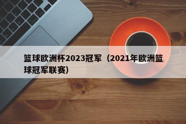 篮球欧洲杯2023冠军（2021年欧洲篮球冠军联赛）