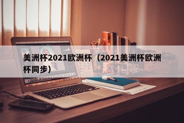 美洲杯2021欧洲杯（2021美洲杯欧洲杯同步）