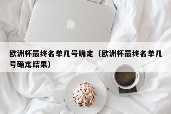 欧洲杯最终名单几号确定（欧洲杯最终名单几号确定结果）