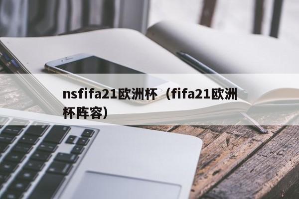 nsfifa21欧洲杯（fifa21欧洲杯阵容）