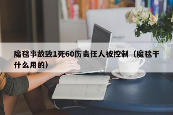 魔毯事故致1死60伤责任人被控制（魔毯干什么用的）