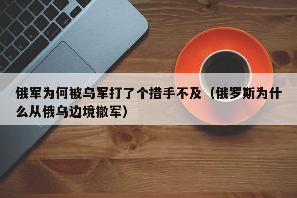 俄军为何被乌军打了个措手不及（俄罗斯为什么从俄乌边境撤军）