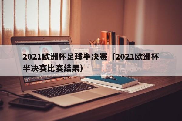 2021欧洲杯足球半决赛（2021欧洲杯半决赛比赛结果）