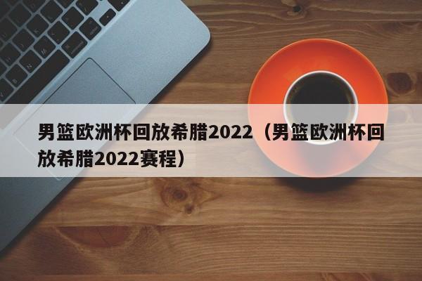 男篮欧洲杯回放希腊2022（男篮欧洲杯回放希腊2022赛程）