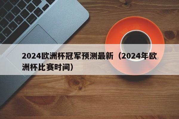 2024欧洲杯冠军预测最新（2024年欧洲杯比赛时间）