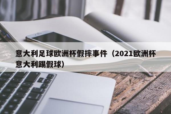 意大利足球欧洲杯假摔事件（2021欧洲杯意大利踢假球）