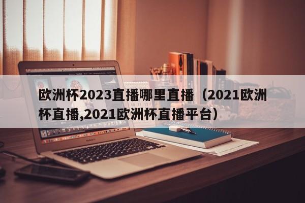 欧洲杯2023直播哪里直播（2021欧洲杯直播,2021欧洲杯直播平台）