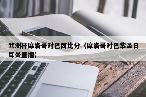 欧洲杯摩洛哥对巴西比分（摩洛哥对巴黎圣日耳曼直播）