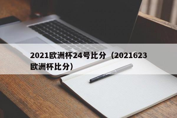 2021欧洲杯24号比分（2021623欧洲杯比分）