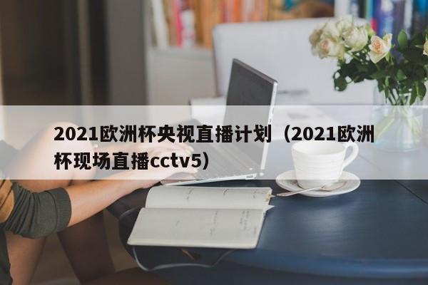 2021欧洲杯央视直播计划（2021欧洲杯现场直播cctv5）