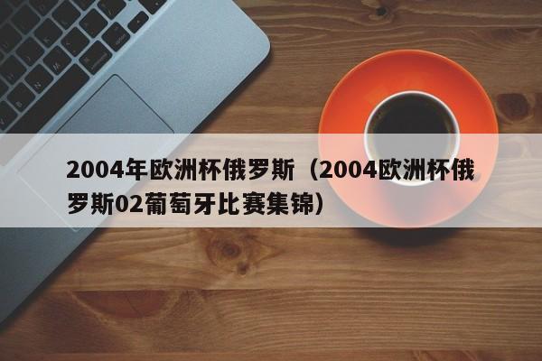 2004年欧洲杯俄罗斯（2004欧洲杯俄罗斯02葡萄牙比赛集锦）