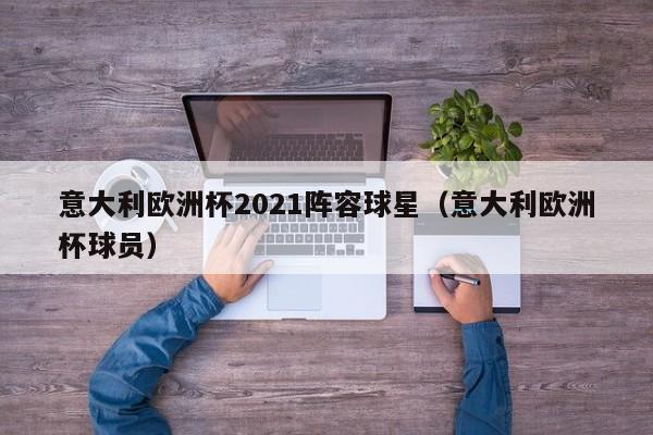 意大利欧洲杯2021阵容球星（意大利欧洲杯球员）