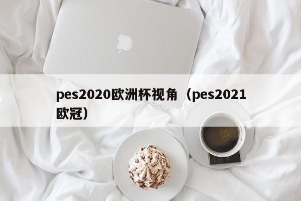 pes2020欧洲杯视角（pes2021欧冠）