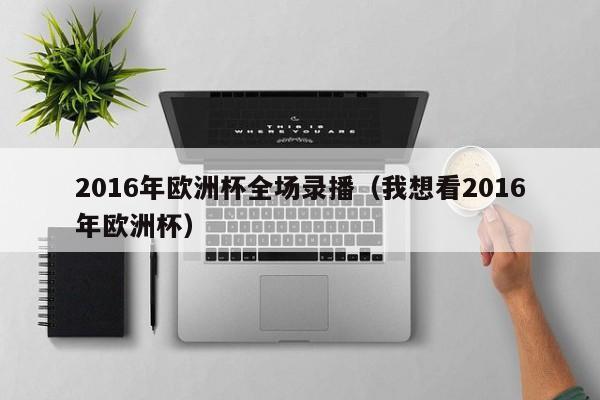 2016年欧洲杯全场录播（我想看2016年欧洲杯）