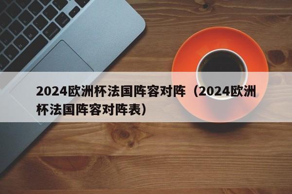 2024欧洲杯法国阵容对阵（2024欧洲杯法国阵容对阵表）