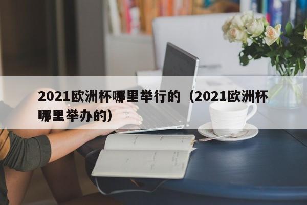 2021欧洲杯哪里举行的（2021欧洲杯哪里举办的）