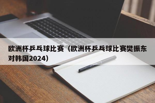 欧洲杯乒乓球比赛（欧洲杯乒乓球比赛樊振东对韩国2024）