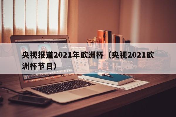 央视报道2021年欧洲杯（央视2021欧洲杯节目）