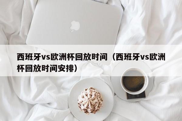 西班牙vs欧洲杯回放时间（西班牙vs欧洲杯回放时间安排）