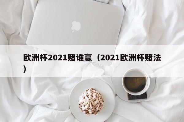 欧洲杯2021赌谁赢（2021欧洲杯赌法）