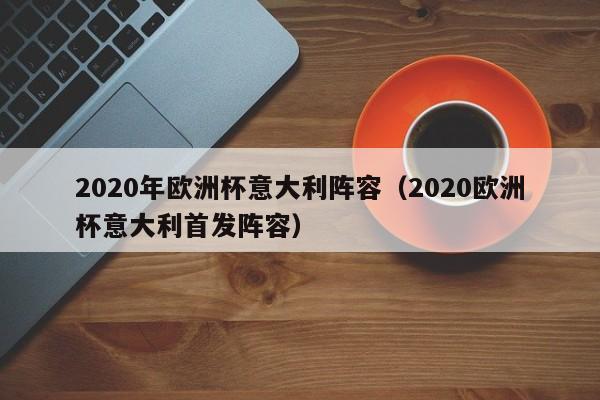 2020年欧洲杯意大利阵容（2020欧洲杯意大利首发阵容）