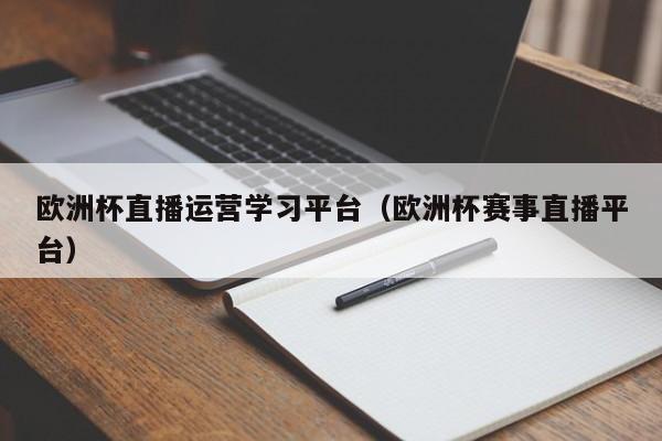 欧洲杯直播运营学习平台（欧洲杯赛事直播平台）